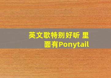 英文歌特别好听 里面有Ponytail